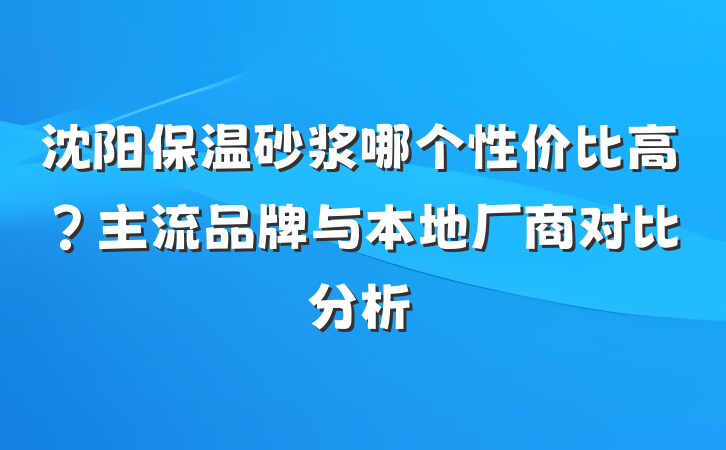 沈阳保温砂浆哪个性价比高？主流品牌与本地厂商对比分析