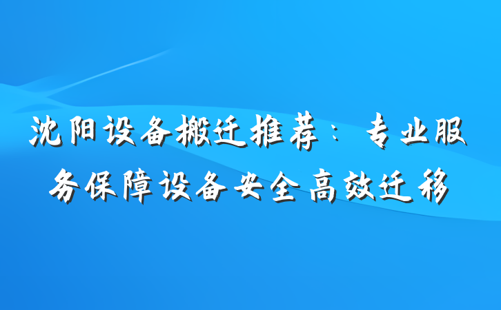 沈阳设备搬迁推荐：专业服务保障设备安全高效迁移