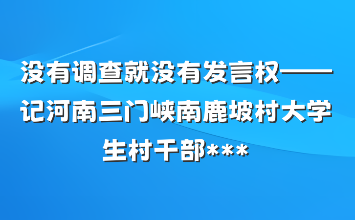 没有调查就没有发言权——记河南三门峡南鹿坡村大学生村干部***