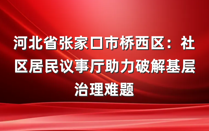 河北省张家口市桥西区：社区居民议事厅助力破解基层治理难题