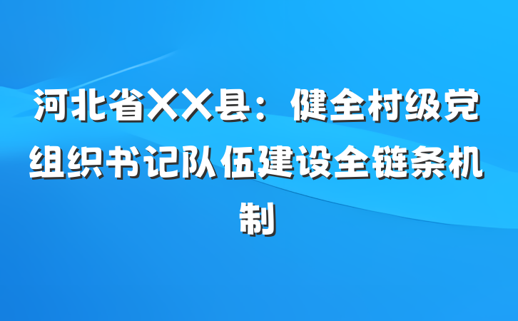 河北省XX县：健全村级党组织书记队伍建设全链条机制