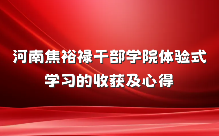 河南焦裕禄干部学院体验式学习的收获及心得