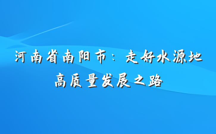 河南省南阳市：走好水源地高质量发展之路