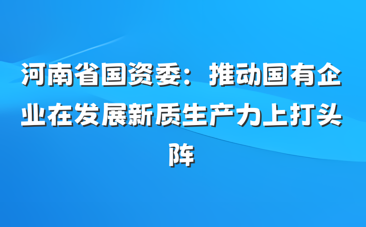 河南省国资委：推动国有企业在发展新质生产力上打头阵