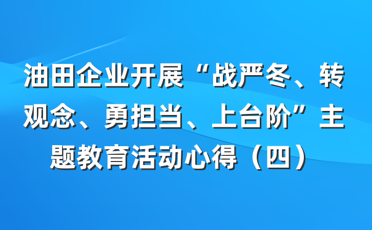 油田企业开展“战严冬、转观念、勇担当、上台阶”主题教育活动心得（四）