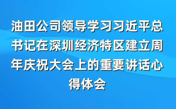油田公司领导学习习近平总书记在深圳经济特区建立周年庆祝大会上的重要讲话心得体会