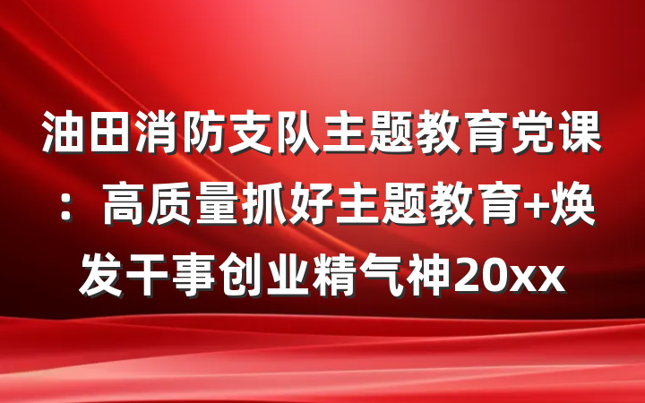 油田消防支队主题教育党课：高质量抓好主题教育 焕发干事创业精气神20xx