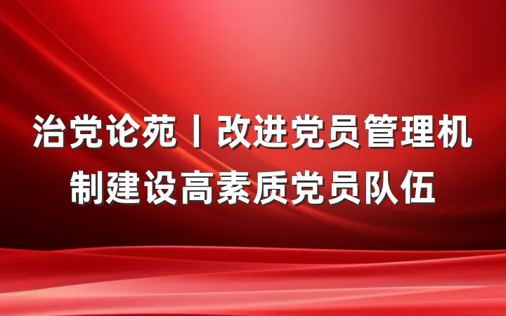 治党论苑丨改进党员管理机制建设高素质党员队伍