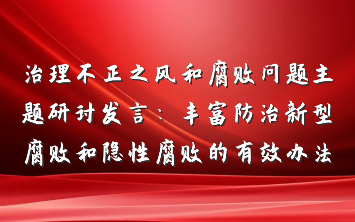 治理不正之风和腐败问题主题研讨发言：丰富防治新型腐败和隐性腐败的有效办法