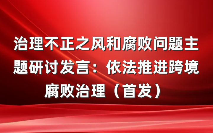 治理不正之风和腐败问题主题研讨发言：依法推进跨境腐败治理（首发）