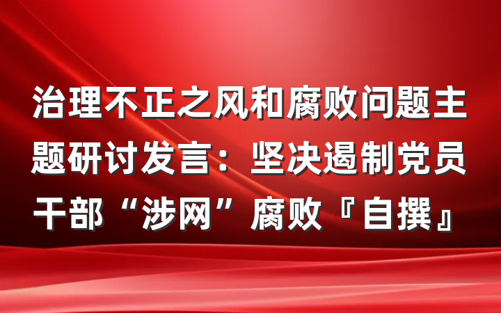 治理不正之风和腐败问题主题研讨发言：坚决遏制党员干部“涉网”腐败『自撰』