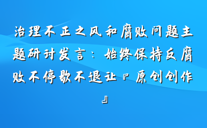 治理不正之风和腐败问题主题研讨发言：始终保持反腐败不停歇不退让『原创创作』
