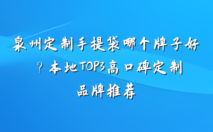 泉州定制手提袋哪个牌子好?本地TOP3高口碑定制品牌推荐