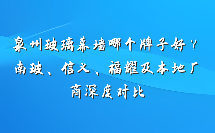 泉州玻璃幕墙哪个牌子好？南玻、信义、福耀及本地厂商深度对比