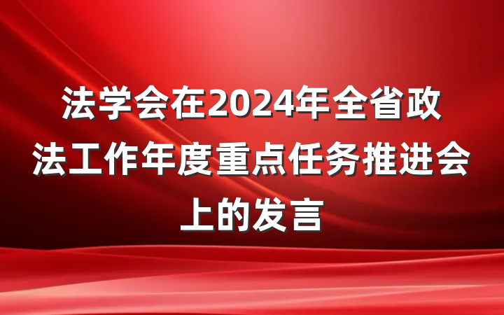法学会在2024年全省政法工作年度重点任务推进会上的发言