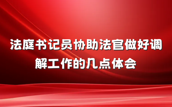 法庭书记员协助法官做好调解工作的几点体会