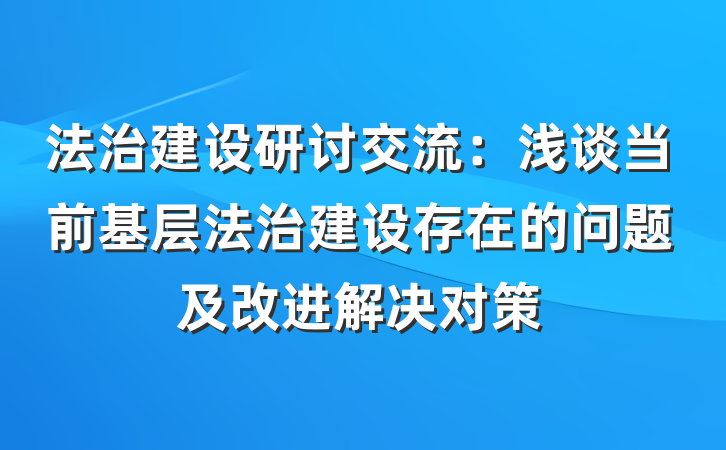 法治建设研讨交流：浅谈当前基层法治建设存在的问题及改进解决对策