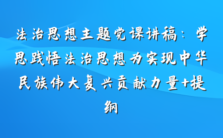 法治思想主题党课讲稿：学思践悟法治思想为实现中华民族伟大复兴贡献力量 提纲