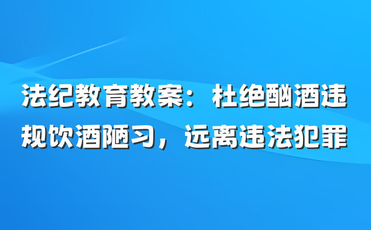 法纪教育教案：杜绝酗酒违规饮酒陋习，远离违法犯罪