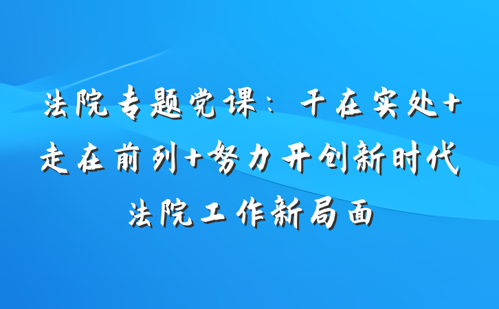 法院专题党课：干在实处 走在前列 努力开创新时代法院工作新局面