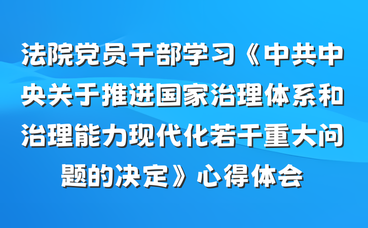 法院党员干部学习《中共中央关于推进国家治理体系和治理能力现代化若干重大问题的决定》心得体会