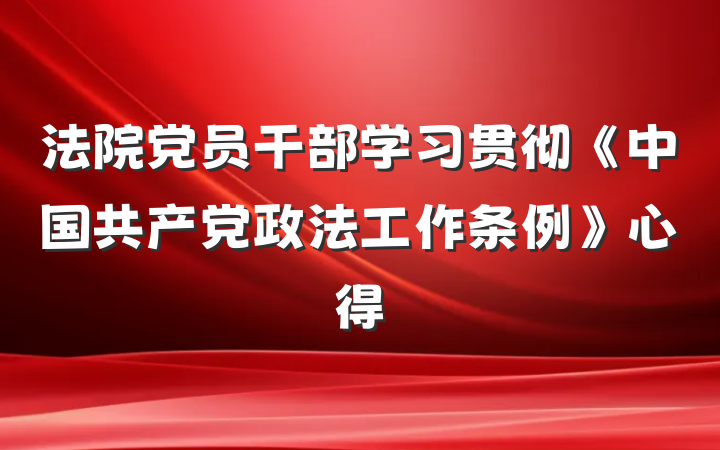 法院党员干部学习贯彻《中国共产党政法工作条例》心得