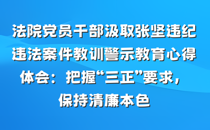 法院党员干部汲取张坚违纪违法案件教训警示教育心得体会：把握“三正”要求，保持清廉本色
