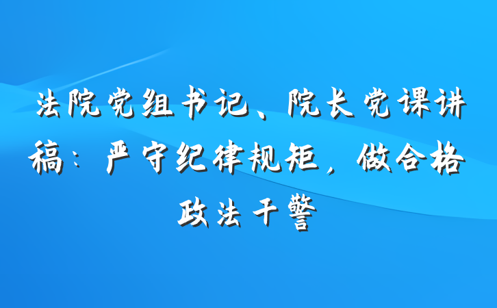 法院党组书记、院长党课讲稿：严守纪律规矩，做合格政法干警