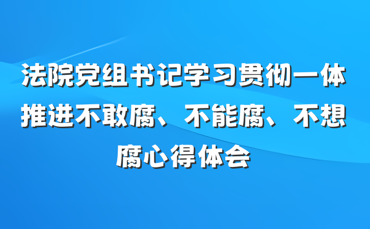 法院党组书记学习贯彻一体推进不敢腐、不能腐、不想腐心得体会