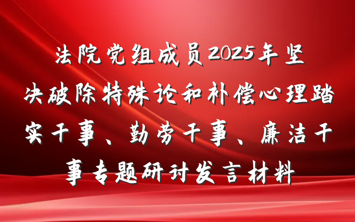法院党组成员2025年坚决破除特殊论和补偿心理踏实干事、勤劳干事、廉洁干事专题研讨发言材料