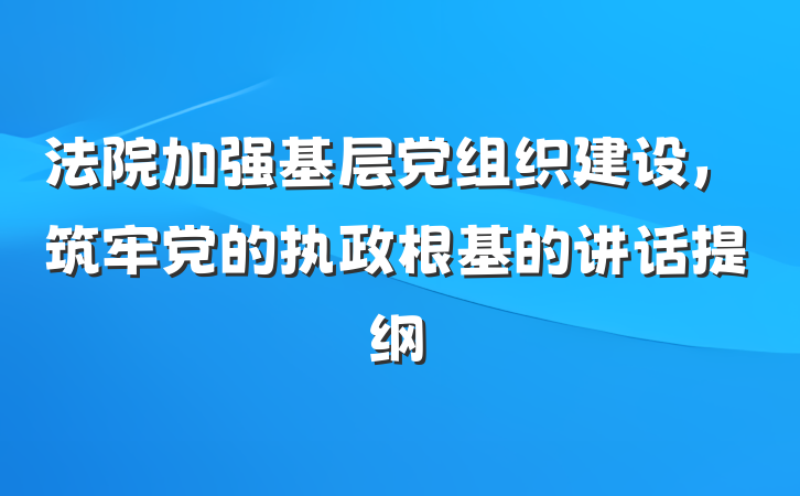 法院加强基层党组织建设，筑牢党的执政根基的讲话提纲