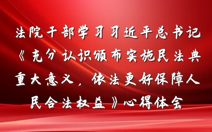 法院干部学习习近平总书记《充分认识颁布实施民法典重大意义，依法更好保障人民合法权益》心得体会
