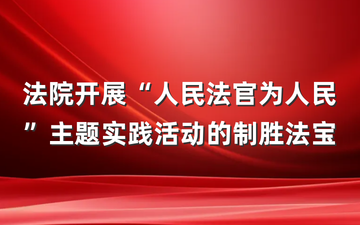 法院开展“人民法官为人民”主题实践活动的制胜法宝