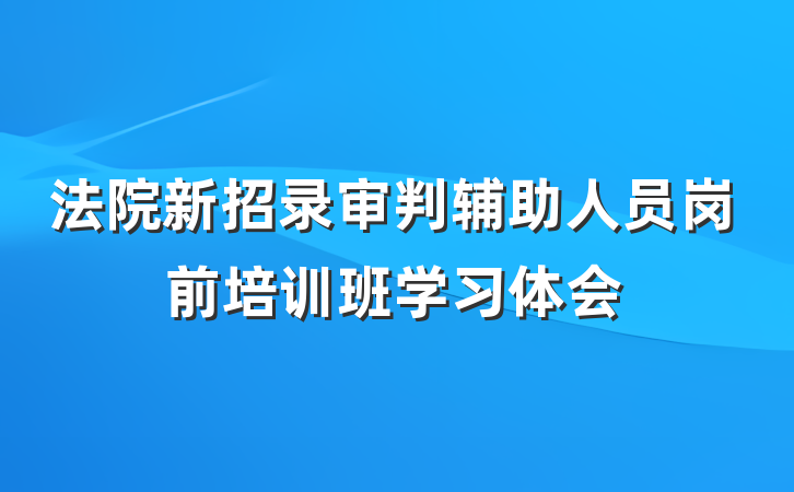法院新招录审判辅助人员岗前培训班学习体会
