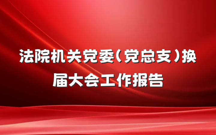 法院机关党委（党总支）换届大会工作报告