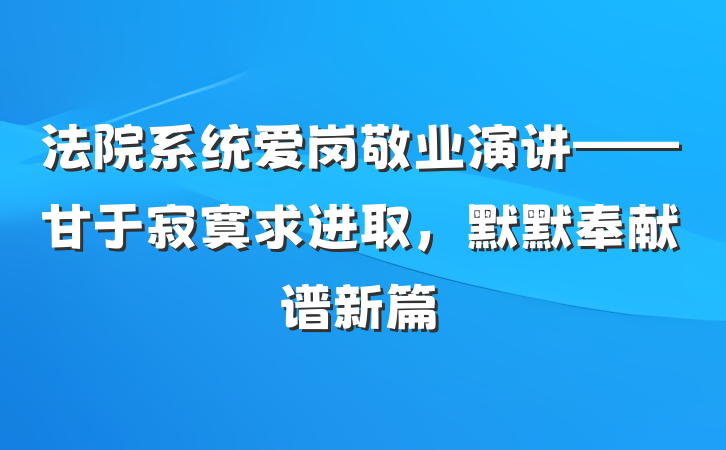 法院系统爱岗敬业演讲——甘于寂寞求进取，默默奉献谱新篇
