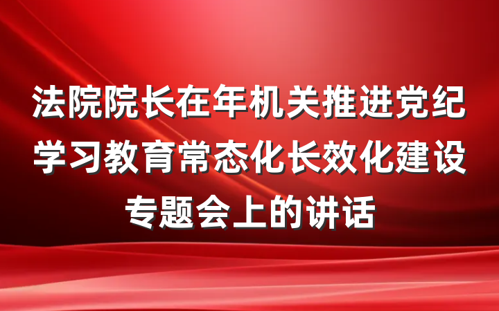 法院院长在年机关推进党纪学习教育常态化长效化建设专题会上的讲话