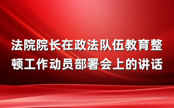 法院院长在政法队伍教育整顿工作动员部署会上的讲话