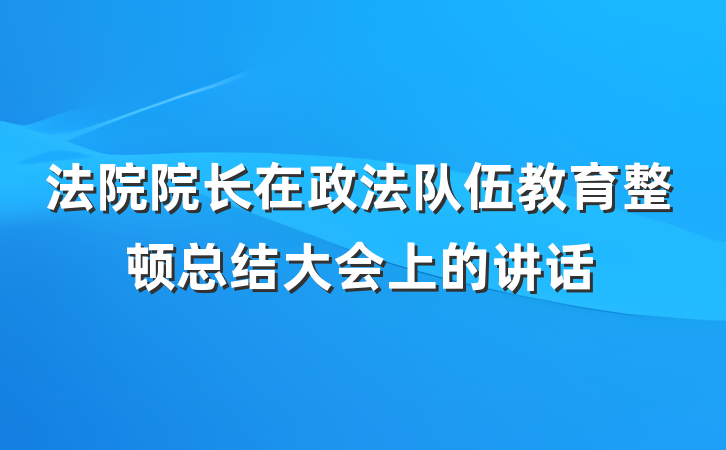 法院院长在政法队伍教育整顿总结大会上的讲话