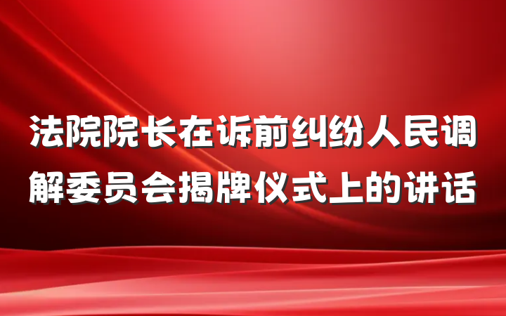 法院院长在诉前纠纷人民调解委员会揭牌仪式上的讲话