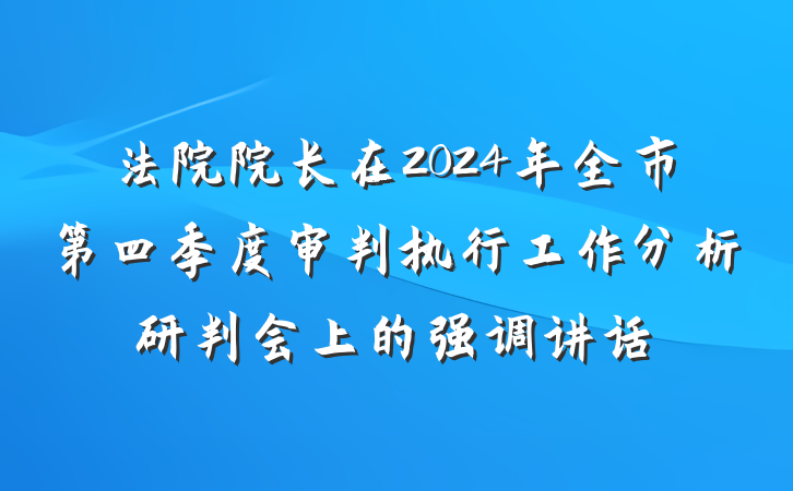 法院院长在2024年全市第四季度审判执行工作分析研判会上的强调讲话
