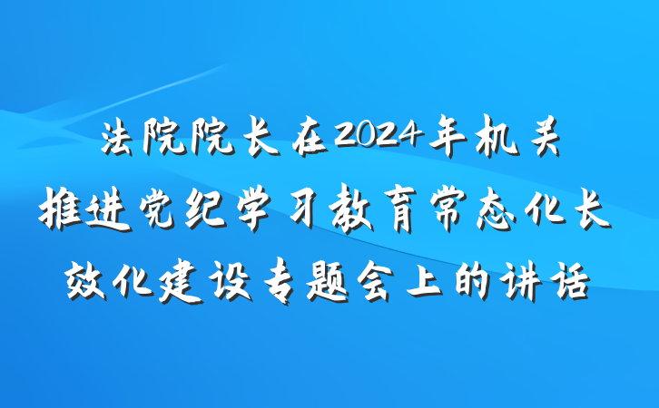 法院院长在2024年机关推进党纪学习教育常态化长效化建设专题会上的讲话