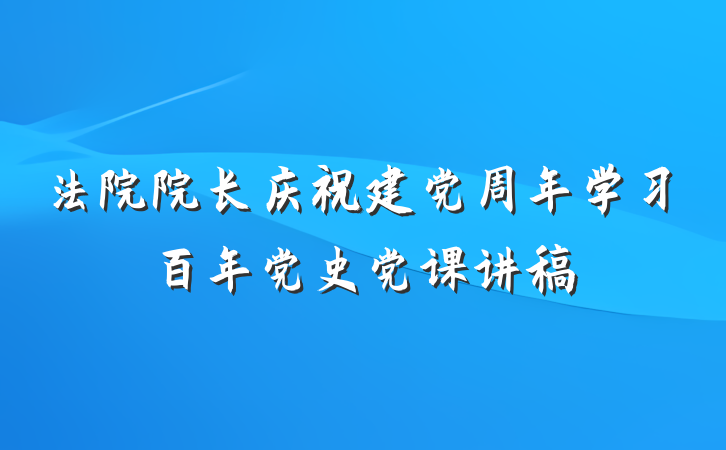 法院院长庆祝建党周年学习百年党史党课讲稿