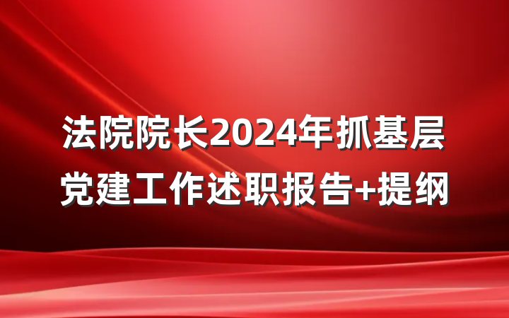 法院院长2024年抓基层党建工作述职报告 提纲