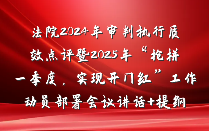 法院2024年审判执行质效点评暨2025年“抢拼一季度，实现开门红”工作动员部署会议讲话 提纲
