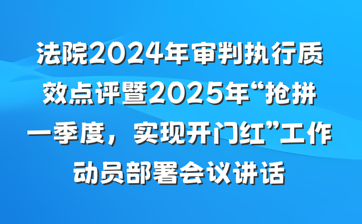 法院2024年审判执行质效点评暨2025年“抢拼一季度，实现开门红”工作动员部署会议讲话