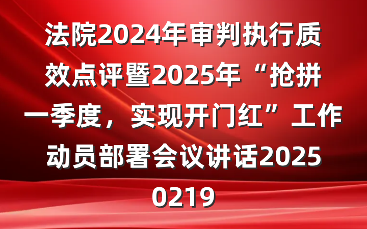 法院2024年审判执行质效点评暨2025年“抢拼一季度，实现开门红”工作动员部署会议讲话20250219