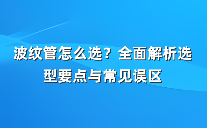 波纹管怎么选?全面解析选型要点与常见误区