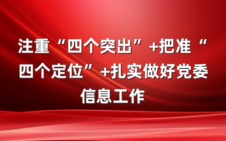 注重“四个突出” 把准“四个定位” 扎实做好党委信息工作