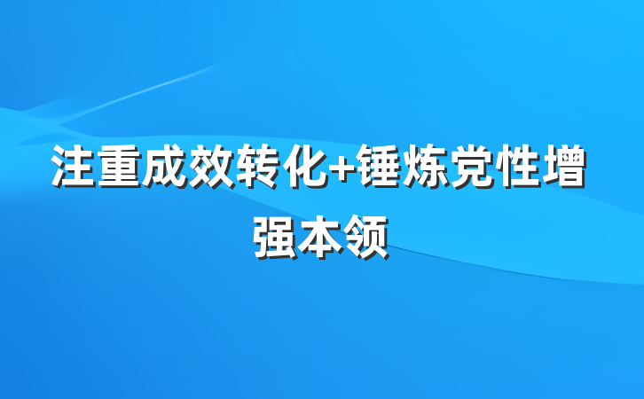 注重成效转化 锤炼党性增强本领